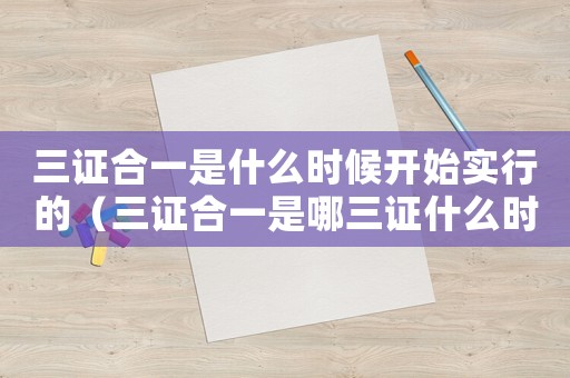 三證合一是什么時候開始實行的（三證合一是哪三證什么時候開始的）