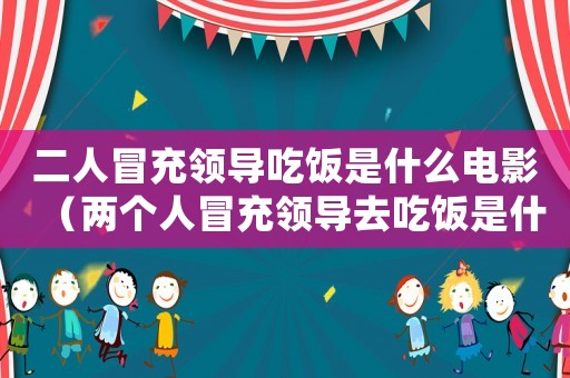 二人冒充領(lǐng)導(dǎo)吃飯是什么電影（兩個人冒充領(lǐng)導(dǎo)去吃飯是什么電視）