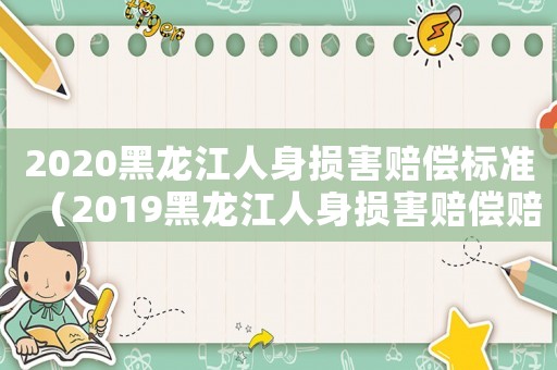 2020黑龍江人身?yè)p害賠償標(biāo)準(zhǔn)（2019黑龍江人身?yè)p害賠償賠償標(biāo)準(zhǔn)）