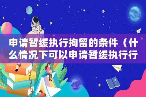 申請暫緩執行拘留的條件（什么情況下可以申請暫緩執行行政拘留）