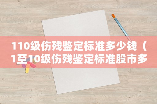 110級傷殘鑒定標準多少錢（1至10級傷殘鑒定標準股市多少錢）