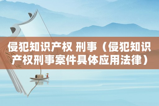 侵犯知識產權 刑事（侵犯知識產權刑事案件具體應用法律）