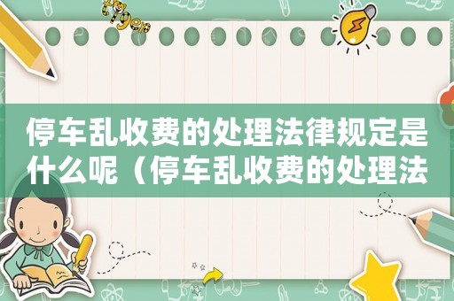 停車亂收費(fèi)的處理法律規(guī)定是什么呢（停車亂收費(fèi)的處理法律規(guī)定是什么）