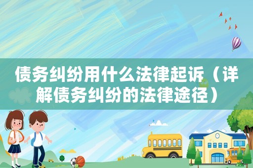 債務(wù)糾紛用什么法律起訴（詳解債務(wù)糾紛的法律途徑）