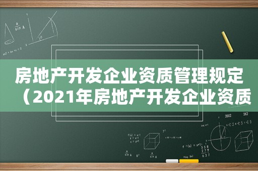 房地產(chǎn)開發(fā)企業(yè)資質(zhì)管理規(guī)定（2021年房地產(chǎn)開發(fā)企業(yè)資質(zhì)管理規(guī)定）