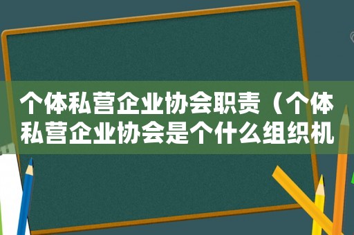 個體私營企業協會職責（個體私營企業協會是個什么組織機構）