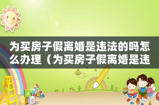 為買房子假離婚是違法的嗎怎么辦理（為買房子假離婚是違法的嗎怎么辦）