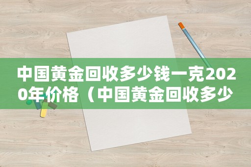中國黃金回收多少錢一克2020年價格（中國黃金回收多少錢一克2020年）