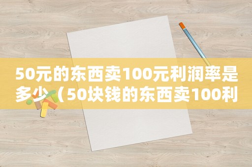 50元的東西賣100元利潤率是多少（50塊錢的東西賣100利潤是多少）