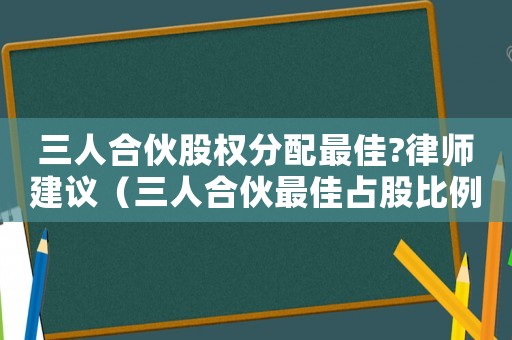 三人合伙股權(quán)分配最佳?律師建議（三人合伙最佳占股比例和分紅比例）