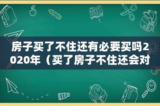 房子買了不住還有必要買嗎2020年（買了房子不住還會對房主有影響么?）