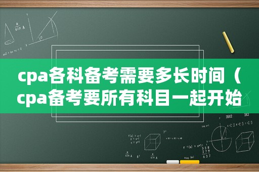 cpa各科備考需要多長時間（cpa備考要所有科目一起開始嗎）