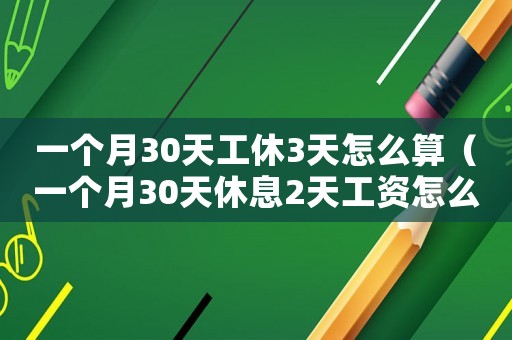 一個月30天工休3天怎么算（一個月30天休息2天工資怎么算）