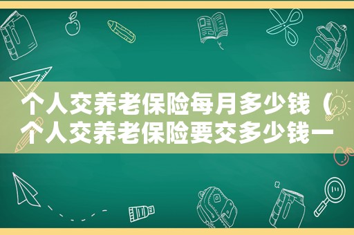 個人交養老保險每月多少錢（個人交養老保險要交多少錢一個月）