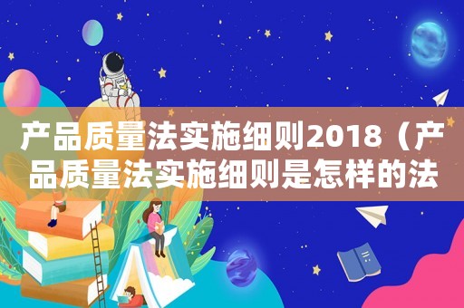 產品質量法實施細則2018（產品質量法實施細則是怎樣的法律規定）