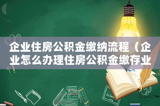 企業住房公積金繳納流程（企業怎么辦理住房公積金繳存業務）