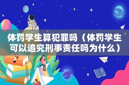 體罰學生算犯罪嗎（體罰學生可以追究刑事責任嗎為什么）
