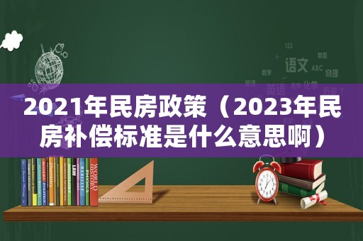 2021年民房政策（2023年民房補償標準是什么意思啊）
