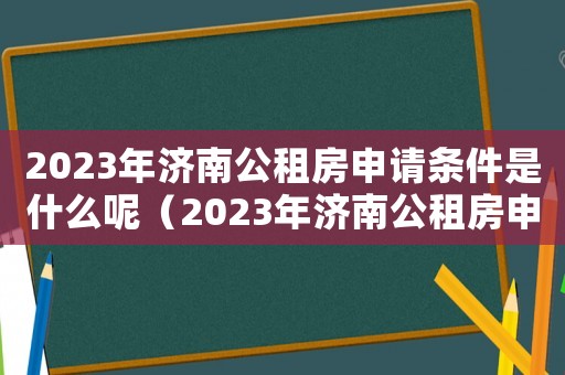 2023年濟南公租房申請條件是什么呢（2023年濟南公租房申請條件是什么）