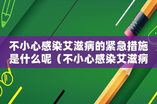不小心感染艾滋病的緊急措施是什么呢（不小心感染艾滋病的緊急措施是什么）