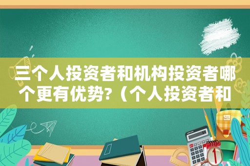 三個人投資者和機構(gòu)投資者哪個更有優(yōu)勢?（個人投資者和機構(gòu)投資者區(qū)別是什么）