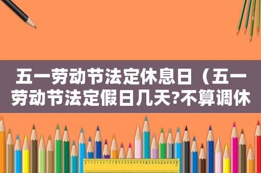 五一勞動節法定休息日（五一勞動節法定假日幾天?不算調休）