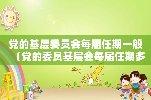 黨的基層委員會每屆任期一般（黨的委員基層會每屆任期多少年一次）