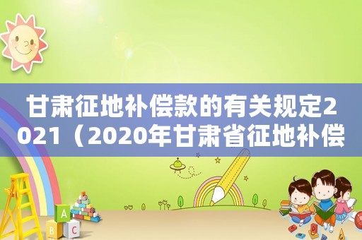 甘肅征地補(bǔ)償款的有關(guān)規(guī)定2021（2020年甘肅省征地補(bǔ)償價(jià)格表）