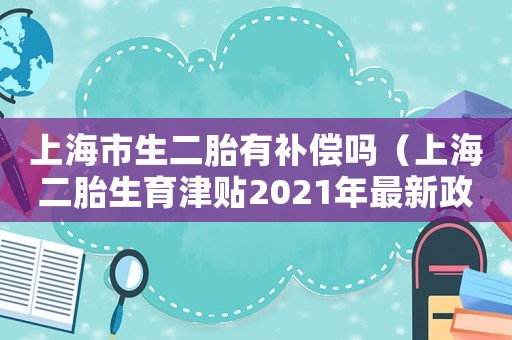 上海市生二胎有補償嗎（上海二胎生育津貼2021年最新政策）