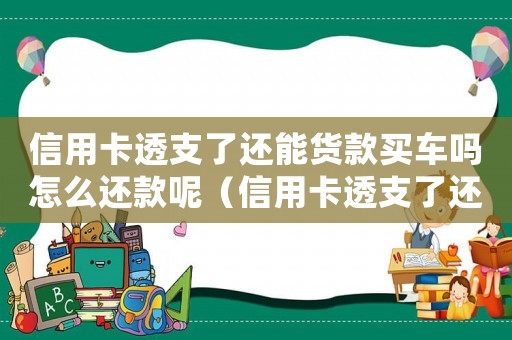 信用卡透支了還能貨款買車嗎怎么還款呢（信用卡透支了還能貨款買車嗎怎么還）