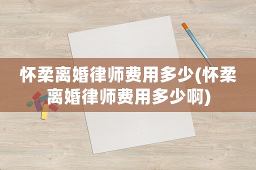 懷柔離婚律師費(fèi)用多少(懷柔離婚律師費(fèi)用多少啊)