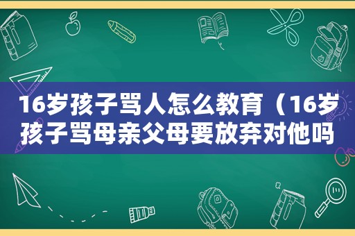 16歲孩子罵人怎么教育（16歲孩子罵母親父母要放棄對他嗎）