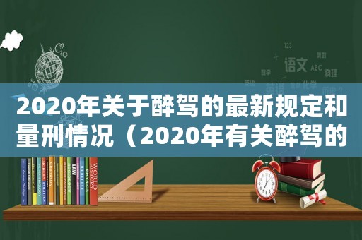 2020年關于醉駕的最新規定和量刑情況（2020年有關醉駕的規定放寬了嗎）