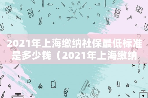 2021年上海繳納社保最低標(biāo)準(zhǔn)是多少錢（2021年上海繳納社保最低標(biāo)準(zhǔn)）