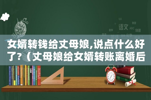 女婿轉錢給丈母娘,說點什么好了?（丈母娘給女婿轉賬離婚后能要回么）