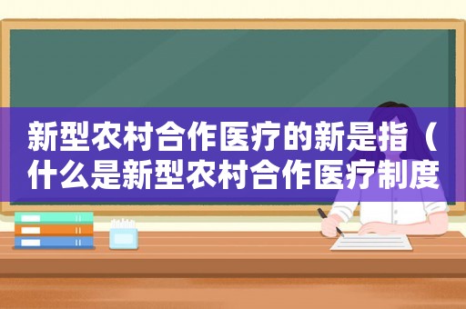 新型農村合作醫療的新是指（什么是新型農村合作醫療制度的內容）