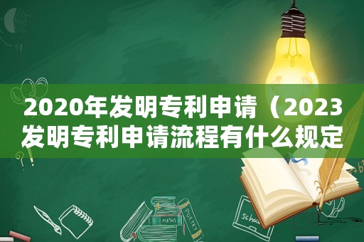 2020年發明專利申請（2023發明專利申請流程有什么規定）