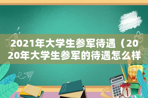 2021年大學(xué)生參軍待遇（2020年大學(xué)生參軍的待遇怎么樣）