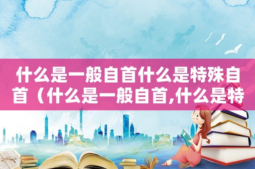 什么是一般自首什么是特殊自首（什么是一般自首,什么是特別自首呢）