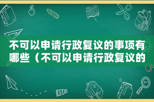 不可以申請(qǐng)行政復(fù)議的事項(xiàng)有哪些（不可以申請(qǐng)行政復(fù)議的情況有哪些）