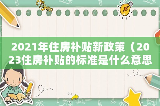 2021年住房補(bǔ)貼新政策（2023住房補(bǔ)貼的標(biāo)準(zhǔn)是什么意思）