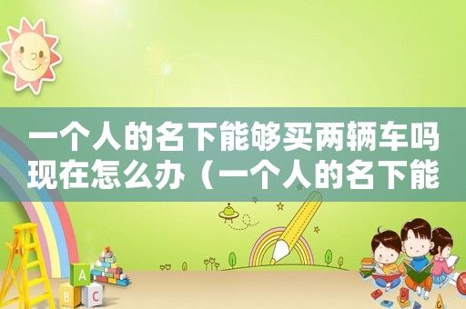 一個人的名下能夠買兩輛車嗎現在怎么辦（一個人的名下能夠買兩輛車嗎現在）