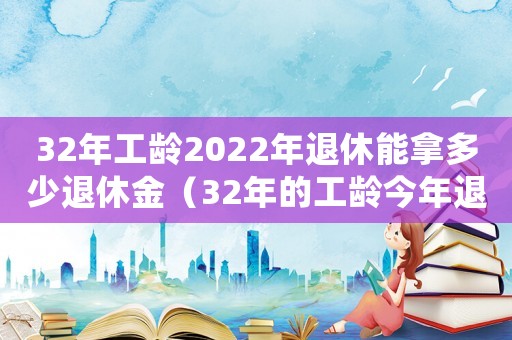 32年工齡2022年退休能拿多少退休金（32年的工齡今年退休能拿多少錢）