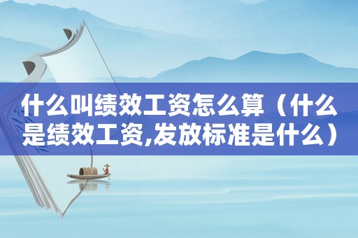 什么叫績效工資怎么算（什么是績效工資,發放標準是什么）
