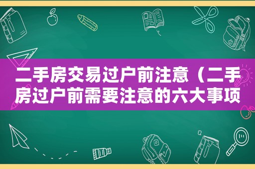 二手房交易過戶前注意（二手房過戶前需要注意的六大事項(xiàng)）
