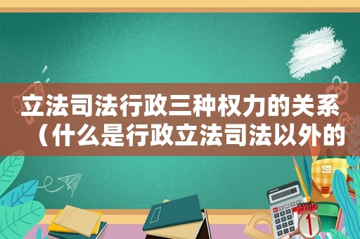 立法司法行政三種權力的關系（什么是行政立法司法以外的第四種權利）