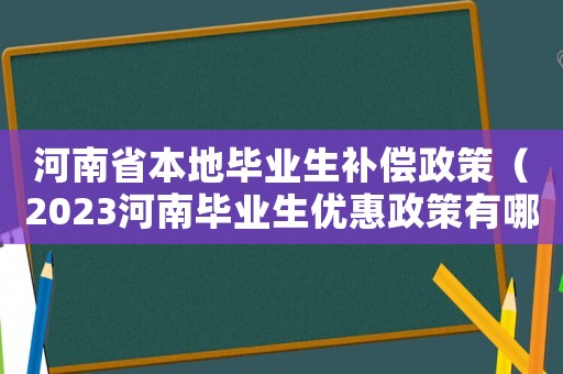 河南省本地畢業生補償政策（2023河南畢業生優惠政策有哪些）