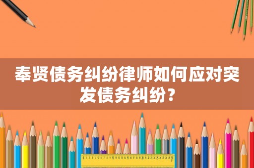 奉賢債務(wù)糾紛律師如何應(yīng)對(duì)突發(fā)債務(wù)糾紛？