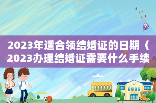 2023年適合領結婚證的日期（2023辦理結婚證需要什么手續呢）