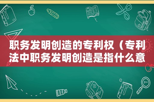 職務發明創造的專利權（專利法中職務發明創造是指什么意思）